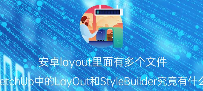 安卓layout里面有多个文件 SketchUp中的LayOut和StyleBuilder究竟有什么用？